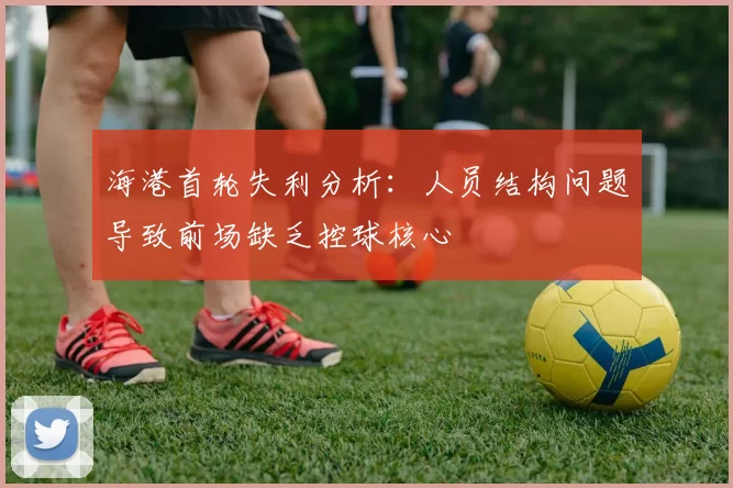 海港首轮失利分析：人员结构问题导致前场缺乏控球核心