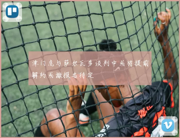 津门虎与萨尔瓦多谈判中或将提前解约或撤报名待定