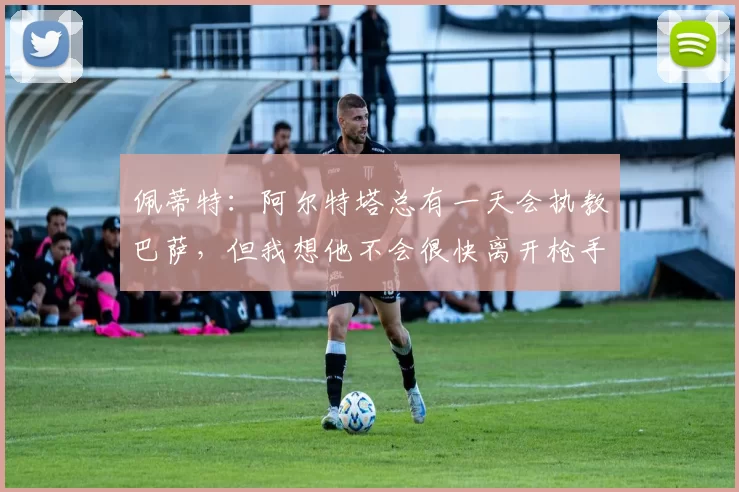 佩蒂特：阿尔特塔总有一天会执教巴萨，但我想他不会很快离开枪手