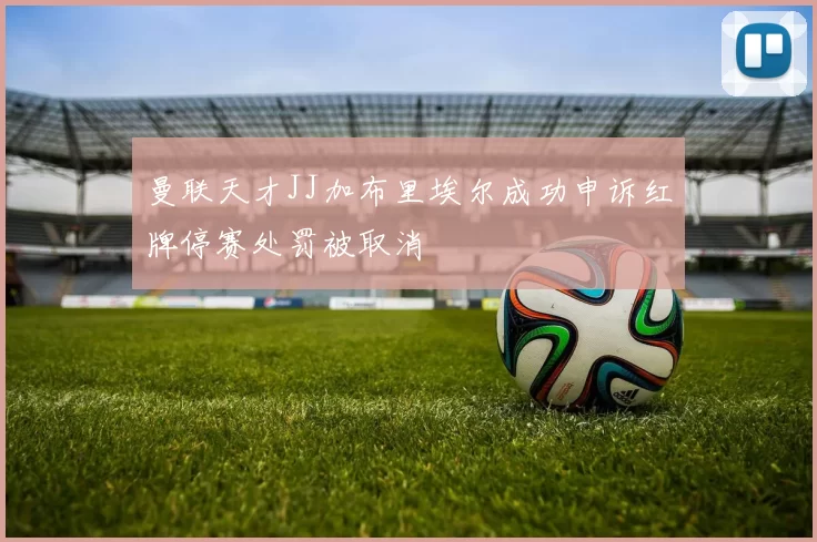 曼联天才JJ加布里埃尔成功申诉红牌停赛处罚被取消