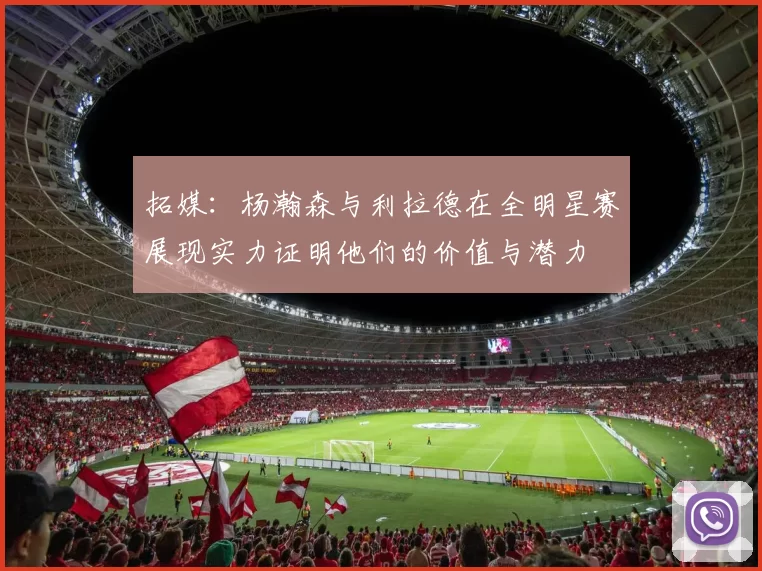拓媒：杨瀚森与利拉德在全明星赛展现实力证明他们的价值与潜力