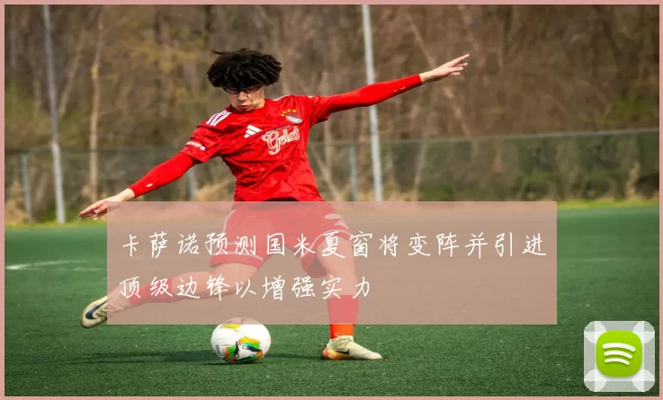 卡萨诺预测国米夏窗将变阵并引进顶级边锋以增强实力