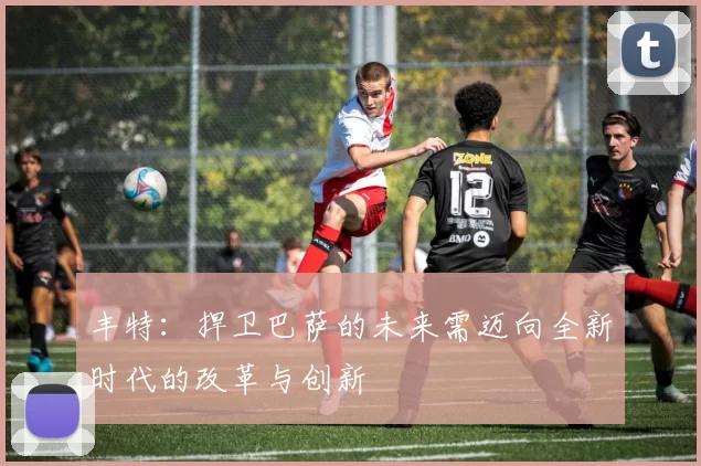 丰特：捍卫巴萨的未来需迈向全新时代的改革与创新