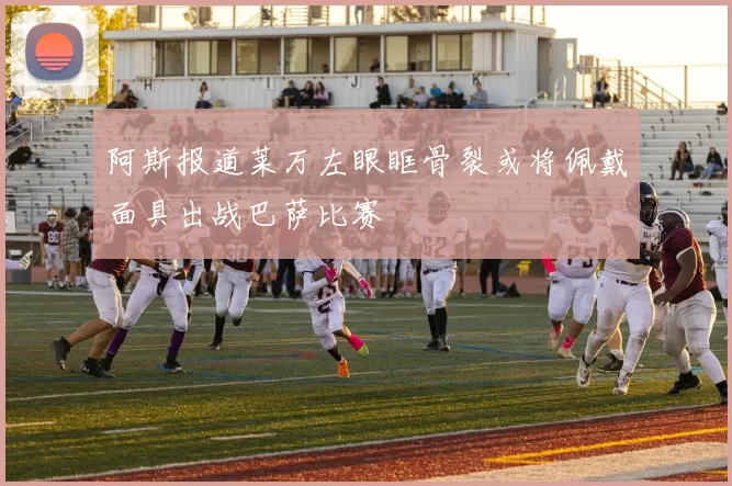 阿斯报道莱万左眼眶骨裂或将佩戴面具出战巴萨比赛