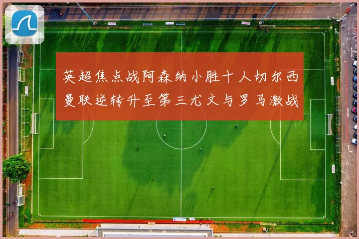 英超焦点战阿森纳小胜十人切尔西曼联逆转升至第三尤文与罗马激战平局