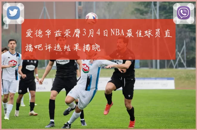 爱德华兹荣膺3月4日NBA最佳球员直播吧评选结果揭晓