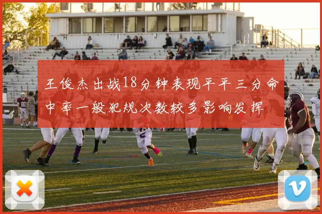 王俊杰出战18分钟表现平平三分命中率一般犯规次数较多影响发挥