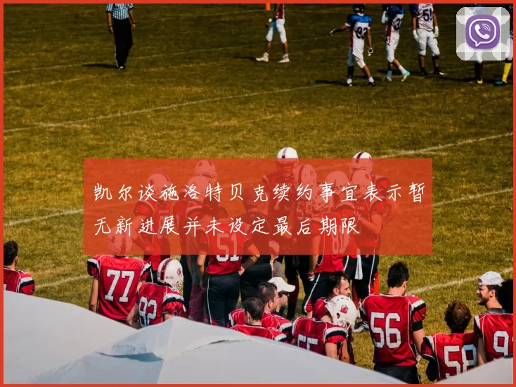 凯尔谈施洛特贝克续约事宜表示暂无新进展并未设定最后期限