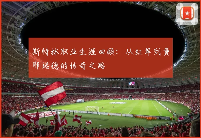 斯特林职业生涯回顾：从红军到费耶诺德的传奇之路