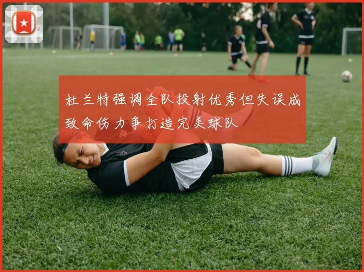 杜兰特强调全队投射优秀但失误成致命伤力争打造完美球队