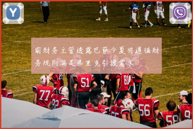 前财务主管透露巴萨今夏将遵循财务规则满足弗里克引援需求