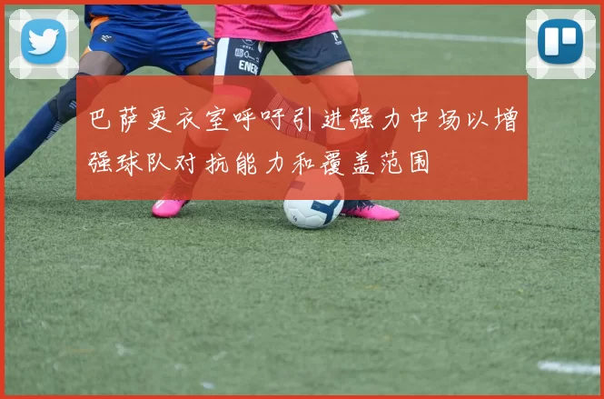 巴萨更衣室呼吁引进强力中场以增强球队对抗能力和覆盖范围