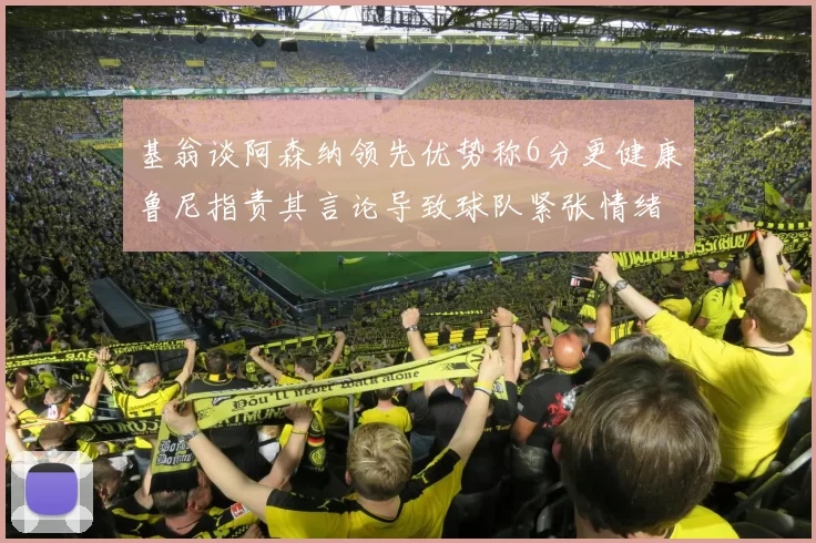 基翁谈阿森纳领先优势称6分更健康鲁尼指责其言论导致球队紧张情绪