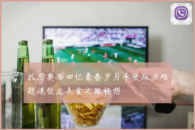 扎尼奥洛回忆青春岁月承受压力难题退役后美食之路畅想