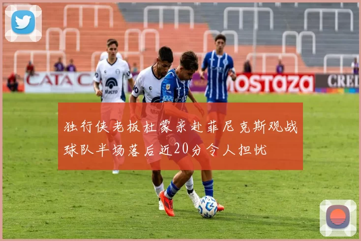 独行侠老板杜蒙亲赴菲尼克斯观战球队半场落后近20分令人担忧