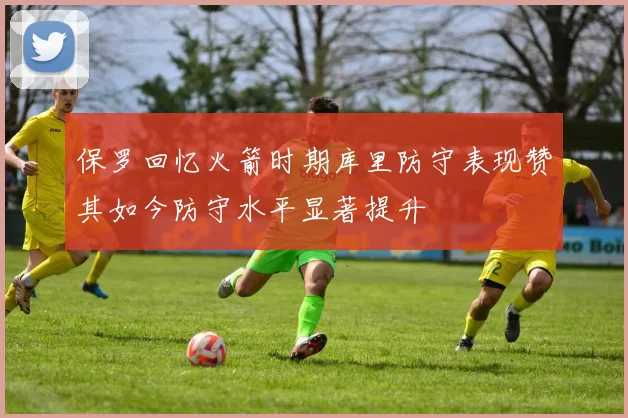 保罗回忆火箭时期库里防守表现赞其如今防守水平显著提升