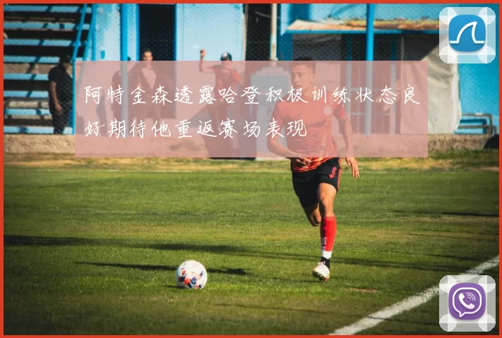 阿特金森透露哈登积极训练状态良好期待他重返赛场表现