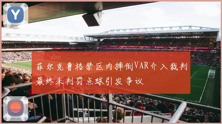 菲尔克鲁格禁区内摔倒VAR介入裁判最终未判罚点球引发争议