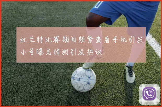 杜兰特比赛期间频繁查看手机引发小号曝光猜测引发热议