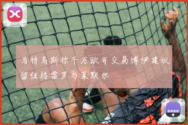 马特乌斯称千万欧可交易博伊建议留住格雷罗与莱默尔