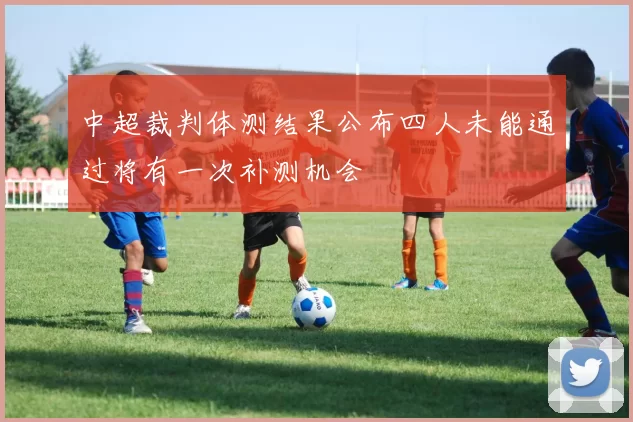 中超裁判体测结果公布四人未能通过将有一次补测机会