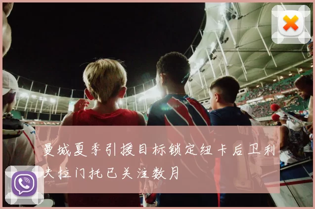 曼城夏季引援目标锁定纽卡后卫利夫拉门托已关注数月