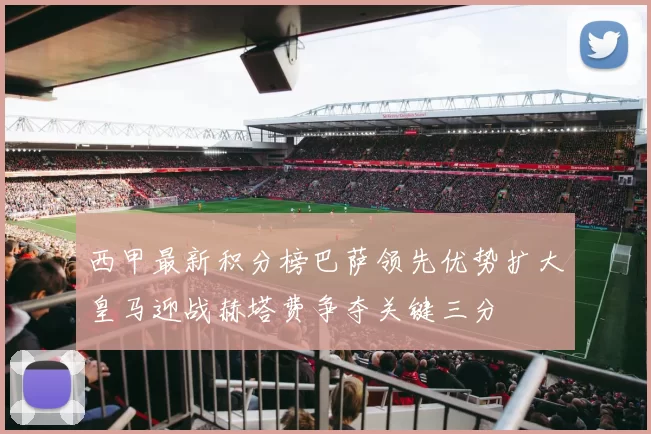 西甲最新积分榜巴萨领先优势扩大皇马迎战赫塔费争夺关键三分