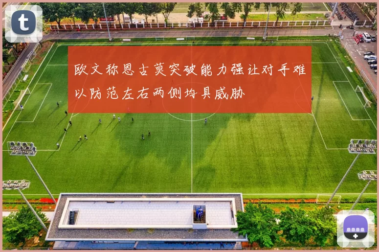 欧文称恩古莫突破能力强让对手难以防范左右两侧均具威胁