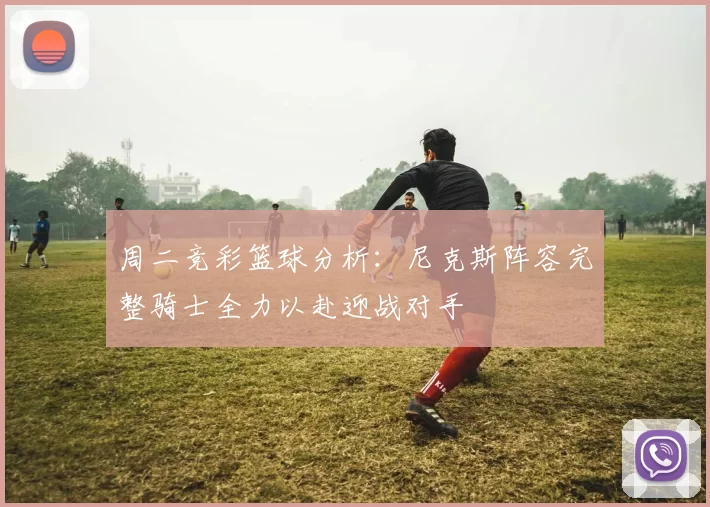 周二竞彩篮球分析：尼克斯阵容完整骑士全力以赴迎战对手