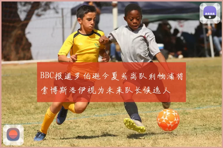 BBC报道罗伯逊今夏或离队利物浦将索博斯洛伊视为未来队长候选人