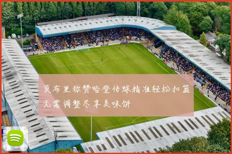 莫布里称赞哈登传球精准轻松扣篮无需调整尽享美味饼